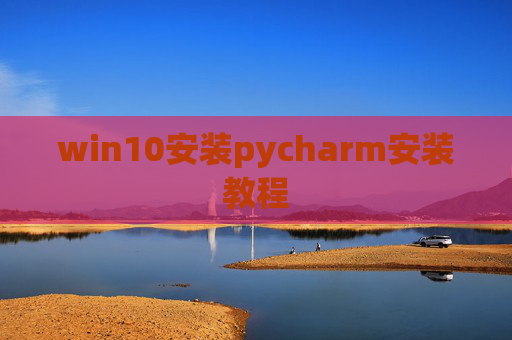 win10安装pycharm安装教程 win10安装pycharm安装教程
